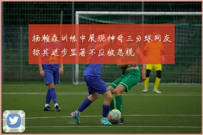 杨瀚森训练中展现神奇三分球网友称其进步显著不应被忽视