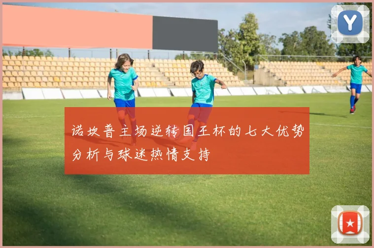 诺坎普主场逆转国王杯的七大优势分析与球迷热情支持