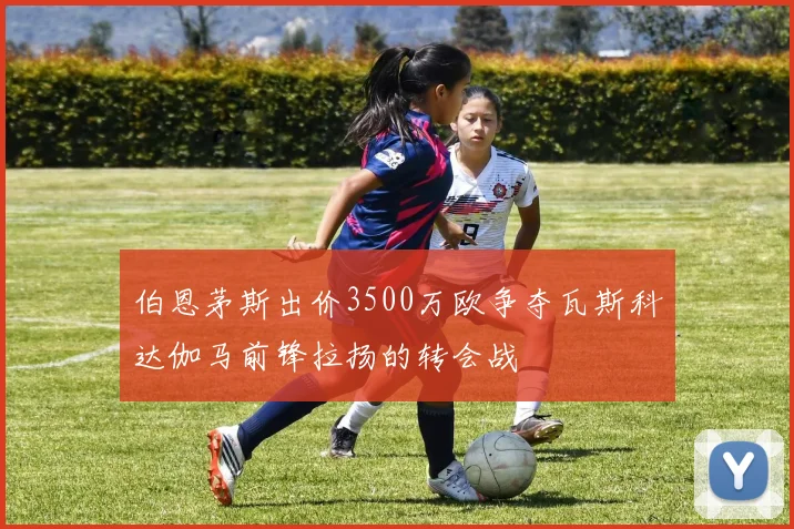 伯恩茅斯出价3500万欧争夺瓦斯科达伽马前锋拉扬的转会战
