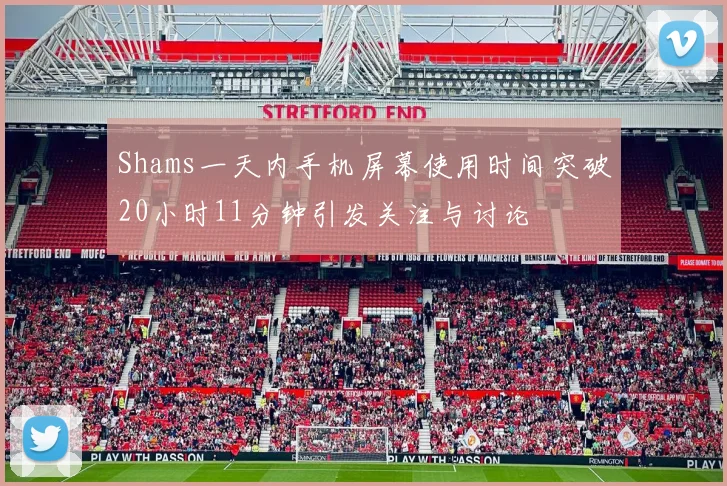Shams一天内手机屏幕使用时间突破20小时11分钟引发关注与讨论