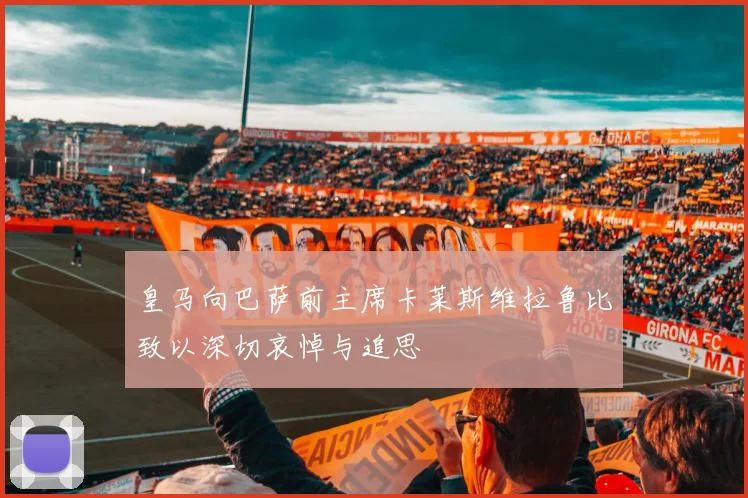 皇马向巴萨前主席卡莱斯维拉鲁比致以深切哀悼与追思