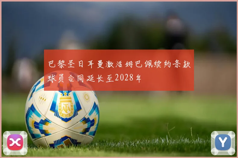 巴黎圣日耳曼激活姆巴佩续约条款球员合同延长至2028年