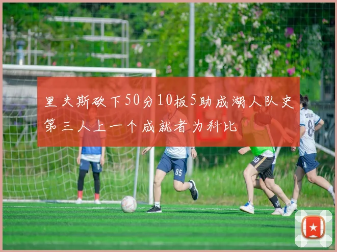 里夫斯砍下50分10板5助成湖人队史第三人上一个成就者为科比