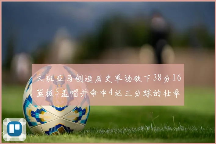 文班亚马创造历史单场砍下38分16篮板5盖帽并命中4记三分球的壮举