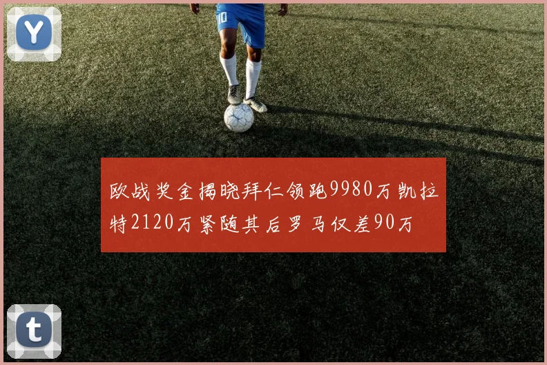 欧战奖金揭晓拜仁领跑9980万凯拉特2120万紧随其后罗马仅差90万