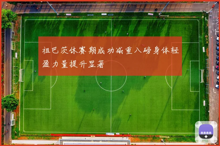祖巴茨休赛期成功减重八磅身体轻盈力量提升显著