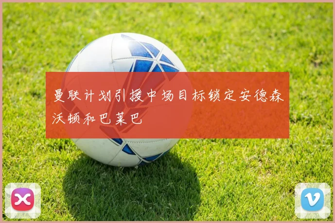 曼联计划引援中场目标锁定安德森沃顿和巴莱巴