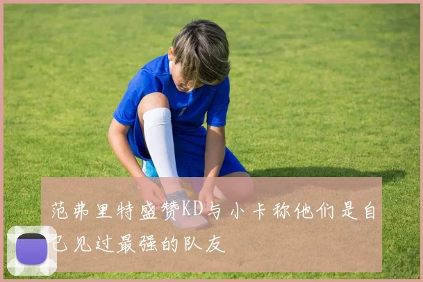 范弗里特盛赞KD与小卡称他们是自己见过最强的队友