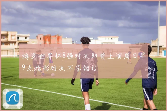 梅罗世界杯8强对决即将上演周日早9点精彩对决不容错过