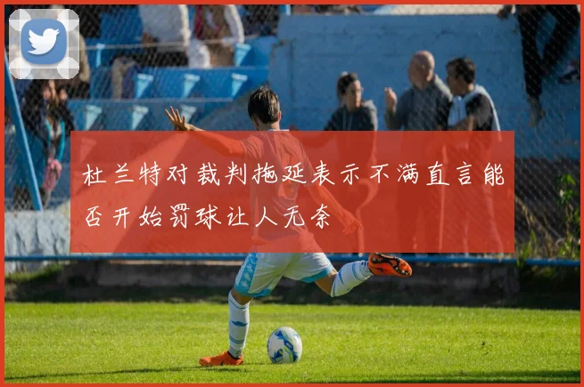杜兰特对裁判拖延表示不满直言能否开始罚球让人无奈