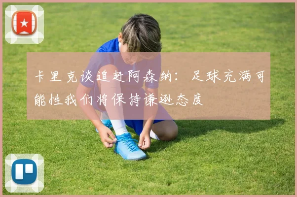 卡里克谈追赶阿森纳：足球充满可能性我们将保持谦逊态度