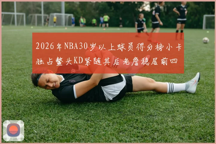 2026年NBA30岁以上球员得分榜小卡独占鳌头KD紧随其后老詹稳居前四