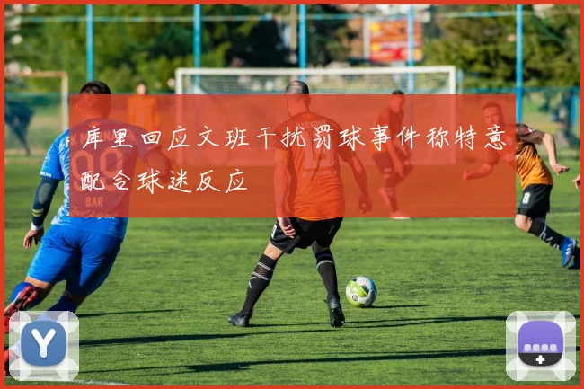 库里回应文班干扰罚球事件称特意配合球迷反应