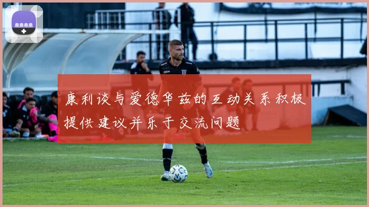 康利谈与爱德华兹的互动关系积极提供建议并乐于交流问题