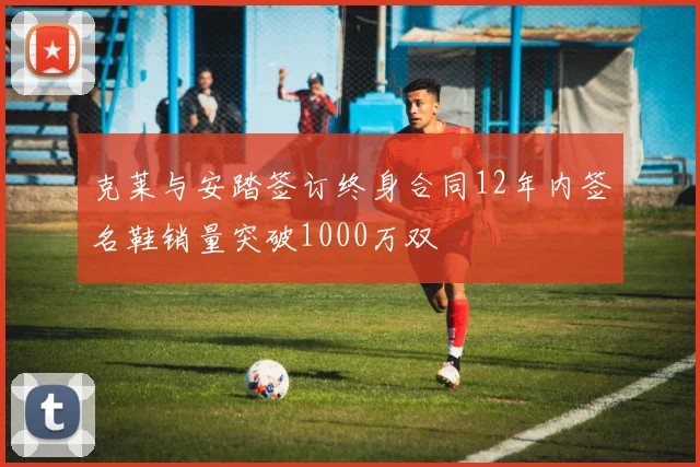 克莱与安踏签订终身合同12年内签名鞋销量突破1000万双
