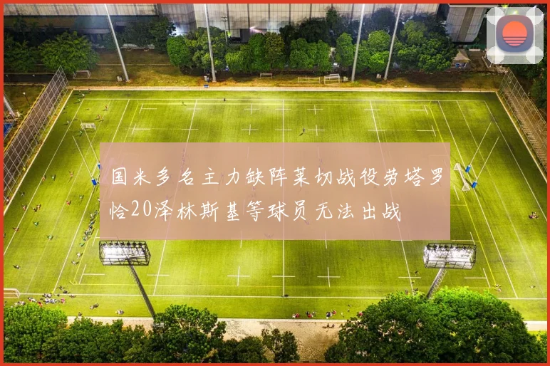 国米多名主力缺阵莱切战役劳塔罗恰20泽林斯基等球员无法出战