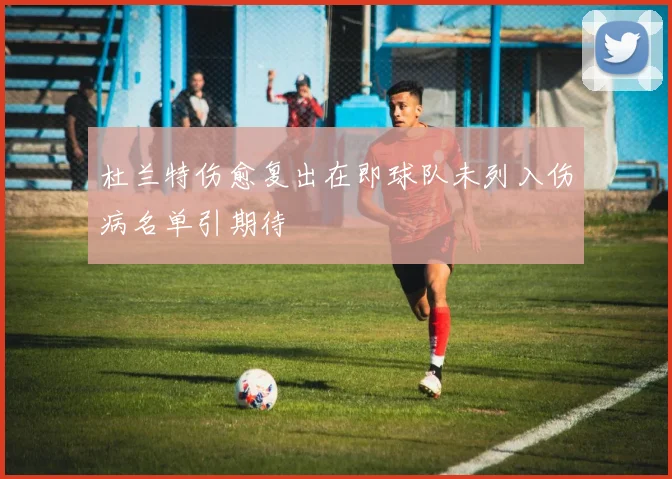 杜兰特伤愈复出在即球队未列入伤病名单引期待