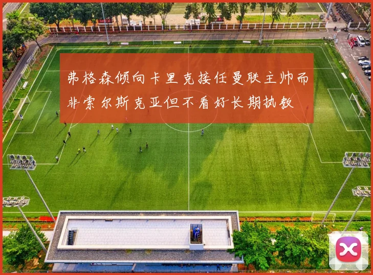 弗格森倾向卡里克接任曼联主帅而非索尔斯克亚但不看好长期执教