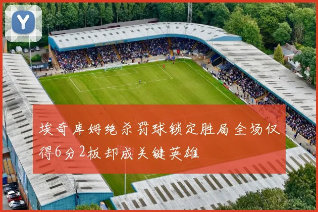 埃奇库姆绝杀罚球锁定胜局全场仅得6分2板却成关键英雄