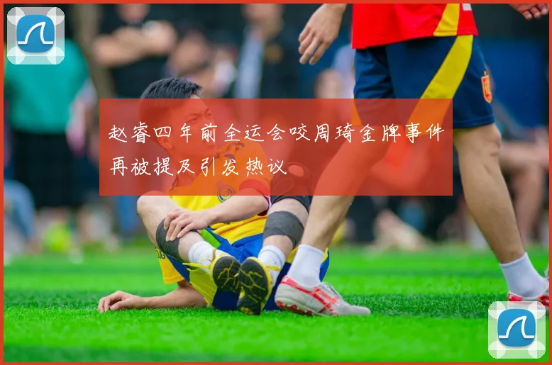 赵睿四年前全运会咬周琦金牌事件再被提及引发热议