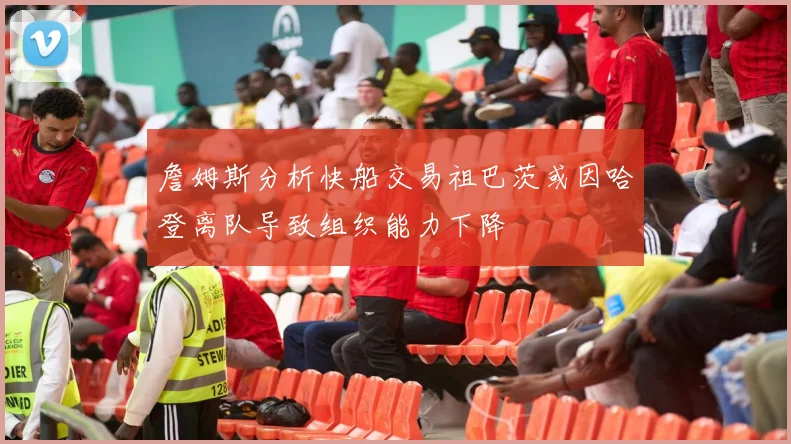 詹姆斯分析快船交易祖巴茨或因哈登离队导致组织能力下降